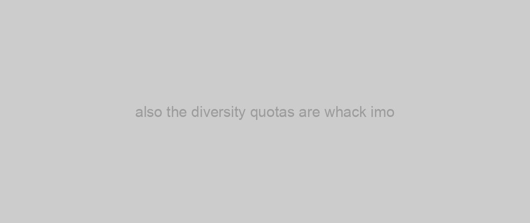 also the diversity quotas are whack imo